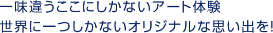 一味違うここにしかないアート体験世界に一つしかないオリジナルな思い出を!